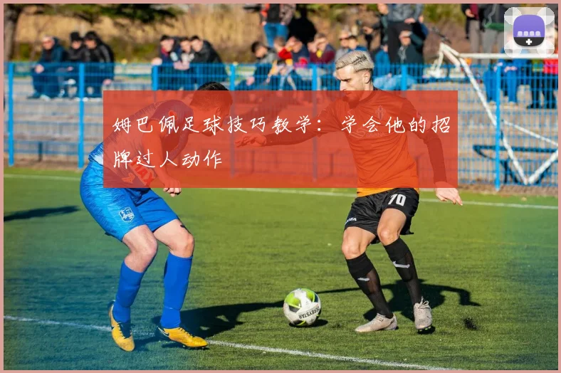 姆巴佩足球技巧教学：学会他的招牌过人动作