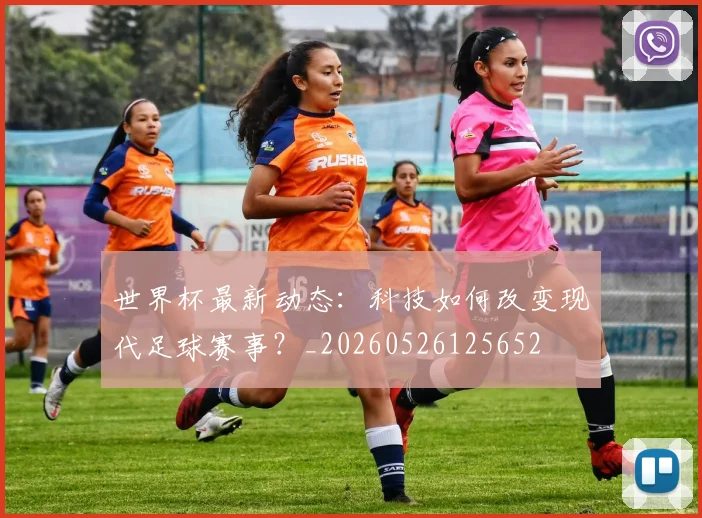世界杯最新动态:科技如何改变现代足球赛事?_20260526125652
