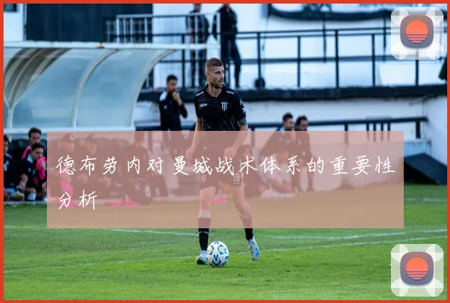德布劳内对曼城战术体系的重要性分析