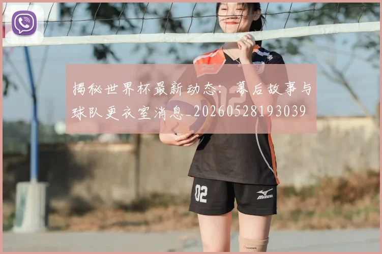 揭秘世界杯最新动态：幕后故事与球队更衣室消息_20260528193039