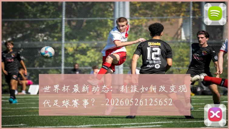 世界杯最新动态:科技如何改变现代足球赛事?_20260526125652