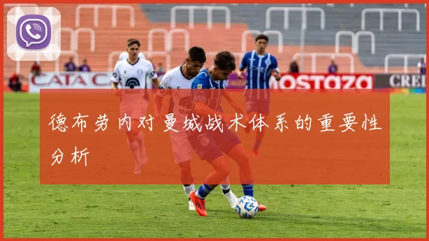 德布劳内对曼城战术体系的重要性分析