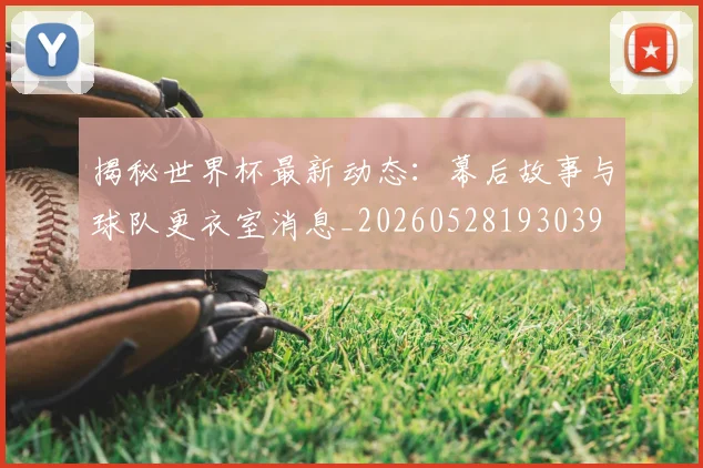 揭秘世界杯最新动态：幕后故事与球队更衣室消息_20260528193039